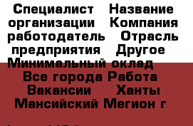 Специалист › Название организации ­ Компания-работодатель › Отрасль предприятия ­ Другое › Минимальный оклад ­ 1 - Все города Работа » Вакансии   . Ханты-Мансийский,Мегион г.